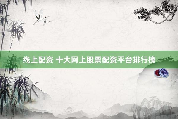线上配资 十大网上股票配资平台排行榜