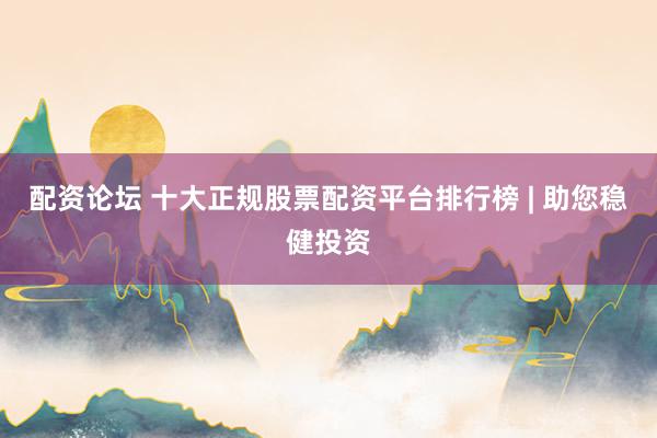 配资论坛 十大正规股票配资平台排行榜 | 助您稳健投资