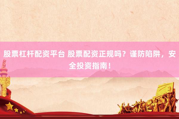 股票杠杆配资平台 股票配资正规吗？谨防陷阱，安全投资指南！