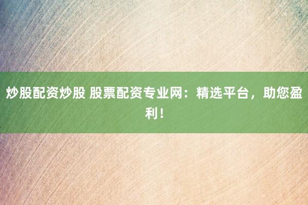 炒股配资炒股 股票配资专业网：精选平台，助您盈利！