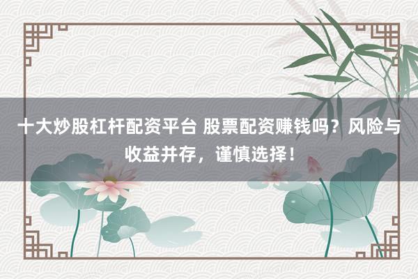 十大炒股杠杆配资平台 股票配资赚钱吗？风险与收益并存，谨慎选择！