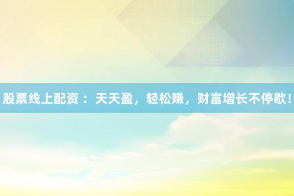 股票线上配资 ：天天盈，轻松赚，财富增长不停歇！