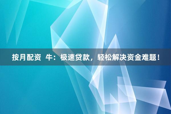 按月配资  牛：极速贷款，轻松解决资金难题！