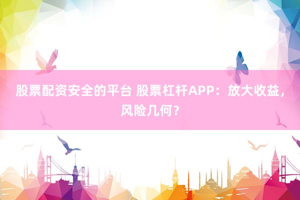 股票配资安全的平台 股票杠杆APP：放大收益，风险几何？