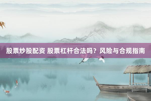 股票炒股配资 股票杠杆合法吗？风险与合规指南