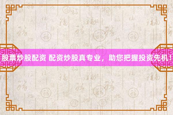 股票炒股配资 配资炒股真专业，助您把握投资先机！