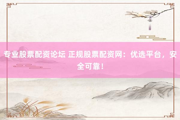 专业股票配资论坛 正规股票配资网：优选平台，安全可靠！