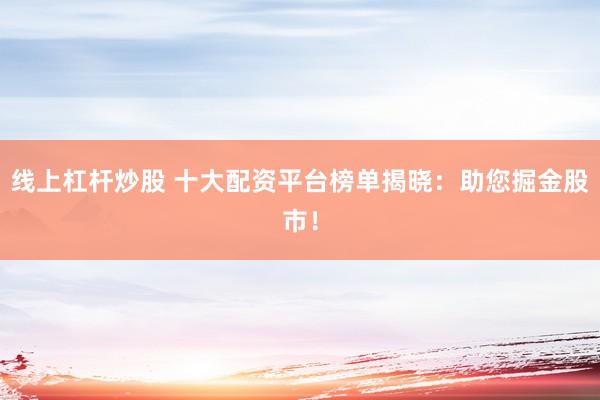 线上杠杆炒股 十大配资平台榜单揭晓：助您掘金股市！