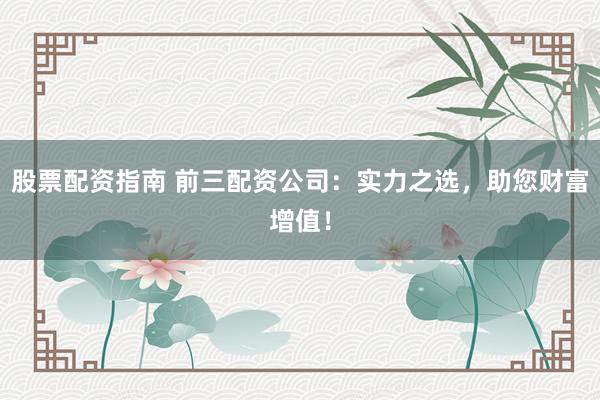 股票配资指南 前三配资公司：实力之选，助您财富增值！