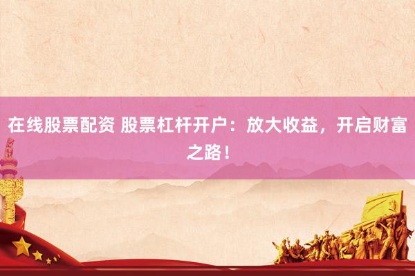 在线股票配资 股票杠杆开户：放大收益，开启财富之路！