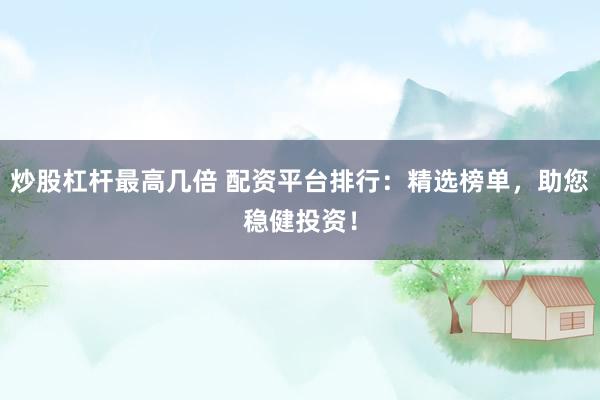 炒股杠杆最高几倍 配资平台排行：精选榜单，助您稳健投资！