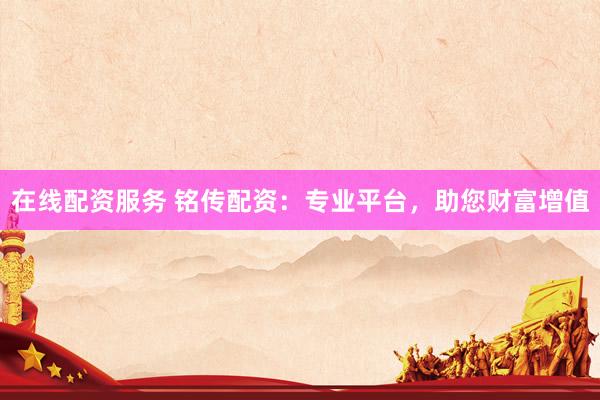 在线配资服务 铭传配资：专业平台，助您财富增值