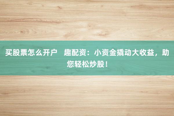 买股票怎么开户   趣配资：小资金撬动大收益，助您轻松炒股！