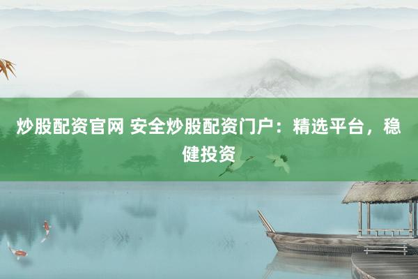炒股配资官网 安全炒股配资门户：精选平台，稳健投资