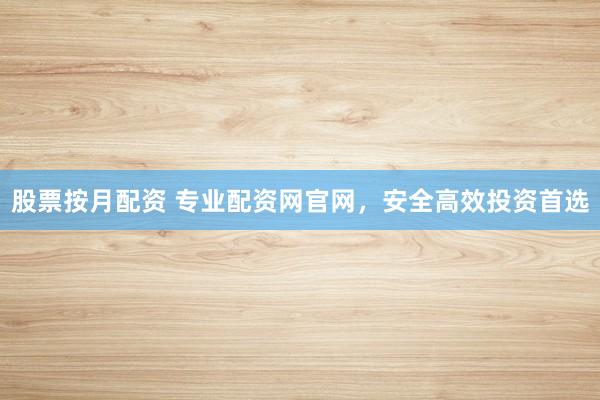 股票按月配资 专业配资网官网，安全高效投资首选