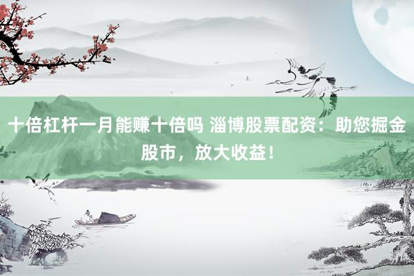 十倍杠杆一月能赚十倍吗 淄博股票配资：助您掘金股市，放大收益！