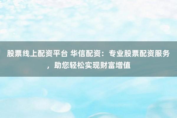股票线上配资平台 华信配资：专业股票配资服务，助您轻松实现财富增值