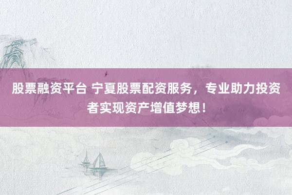 股票融资平台 宁夏股票配资服务，专业助力投资者实现资产增值梦想！