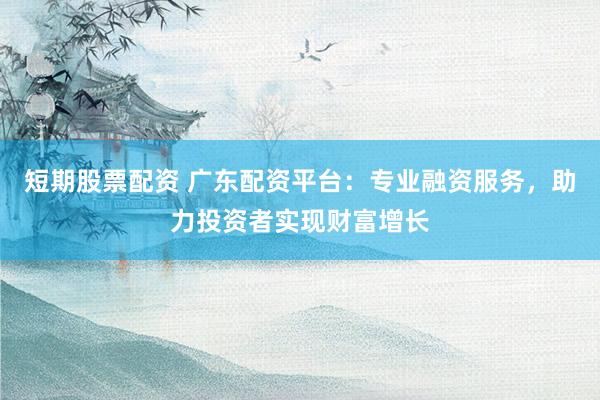 短期股票配资 广东配资平台：专业融资服务，助力投资者实现财富增长