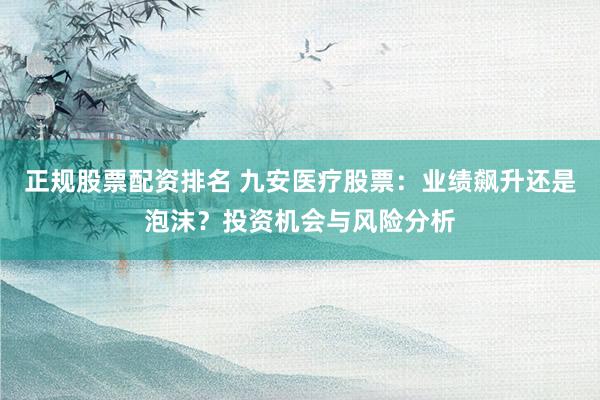 正规股票配资排名 九安医疗股票：业绩飙升还是泡沫？投资机会与风险分析