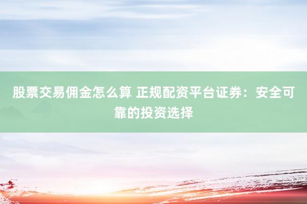 股票交易佣金怎么算 正规配资平台证券：安全可靠的投资选择