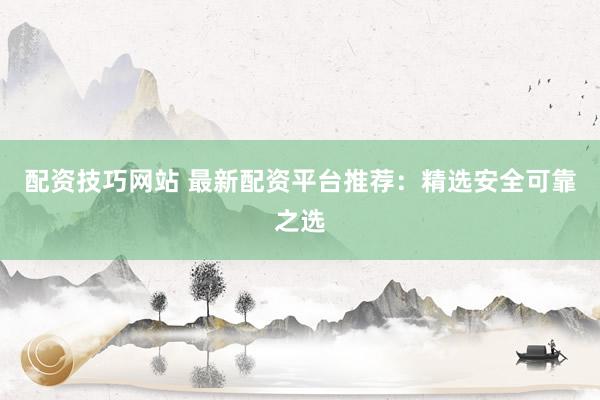 配资技巧网站 最新配资平台推荐：精选安全可靠之选