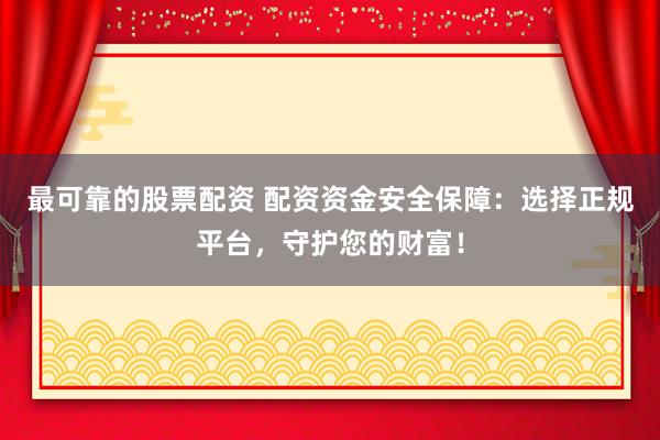 最可靠的股票配资 配资资金安全保障：选择正规平台，守护您的财富！