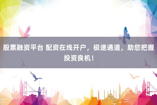股票融资平台 配资在线开户，极速通道，助您把握投资良机！