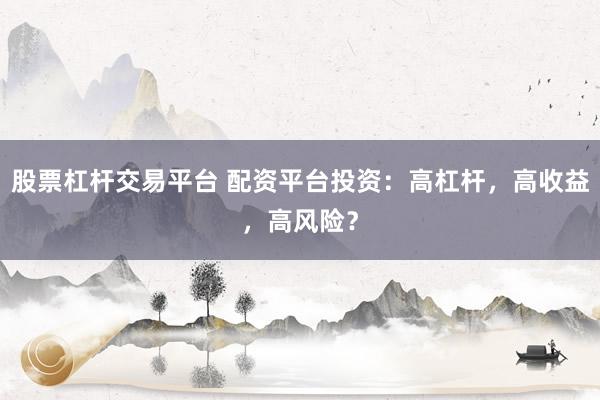 股票杠杆交易平台 配资平台投资：高杠杆，高收益，高风险？