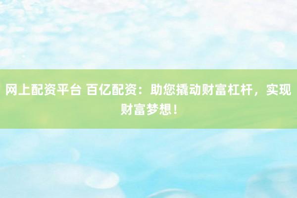 网上配资平台 百亿配资：助您撬动财富杠杆，实现财富梦想！