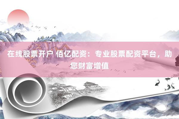 在线股票开户 佰亿配资：专业股票配资平台，助您财富增值
