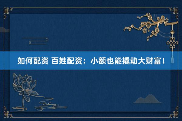 如何配资 百姓配资：小额也能撬动大财富！