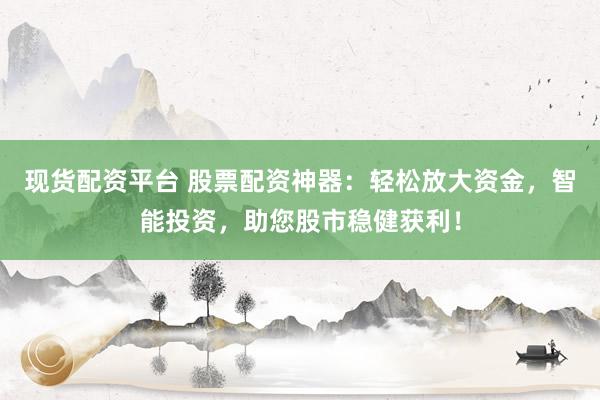 现货配资平台 股票配资神器：轻松放大资金，智能投资，助您股市稳健获利！