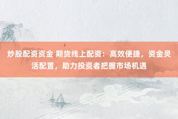 炒股配资资金 期货线上配资：高效便捷，资金灵活配置，助力投资者把握市场机遇
