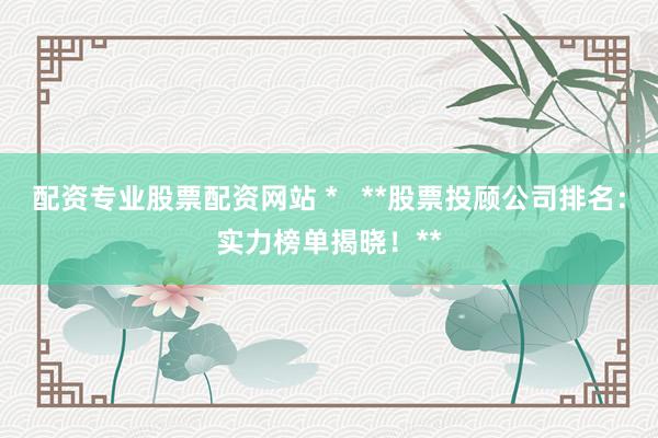 配资专业股票配资网站 *   **股票投顾公司排名：实力榜单揭晓！**