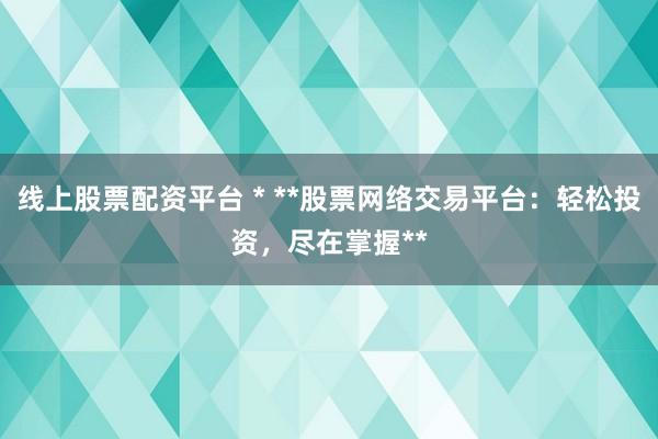 线上股票配资平台 * **股票网络交易平台：轻松投资，尽在掌握**