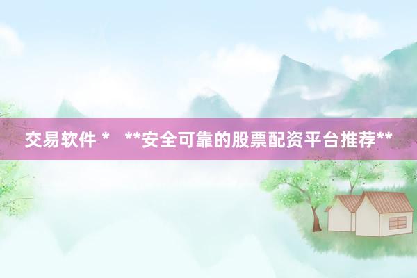 交易软件 *   **安全可靠的股票配资平台推荐**