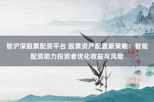 智沪深股票配资平台 股票资产配置新策略：智能配资助力投资者优化收益与风险