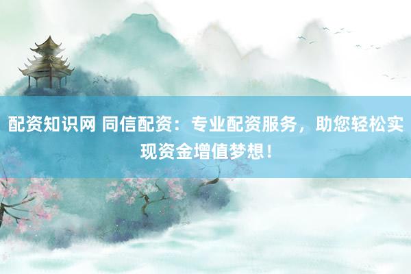 配资知识网 同信配资：专业配资服务，助您轻松实现资金增值梦想！