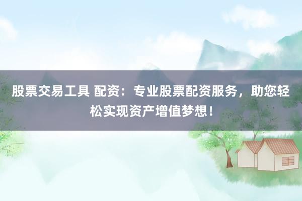 股票交易工具 配资：专业股票配资服务，助您轻松实现资产增值梦想！