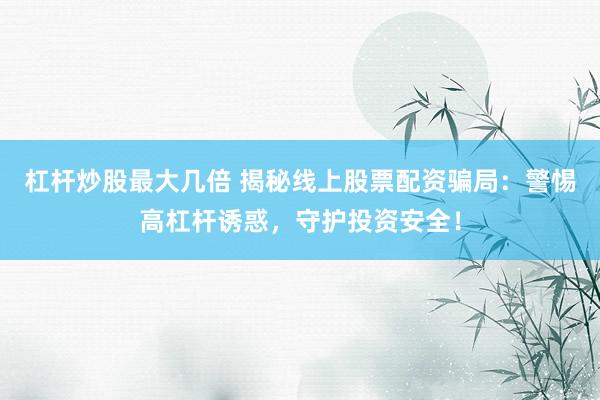 杠杆炒股最大几倍 揭秘线上股票配资骗局：警惕高杠杆诱惑，守护投资安全！