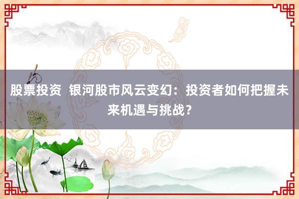 股票投资  银河股市风云变幻：投资者如何把握未来机遇与挑战？