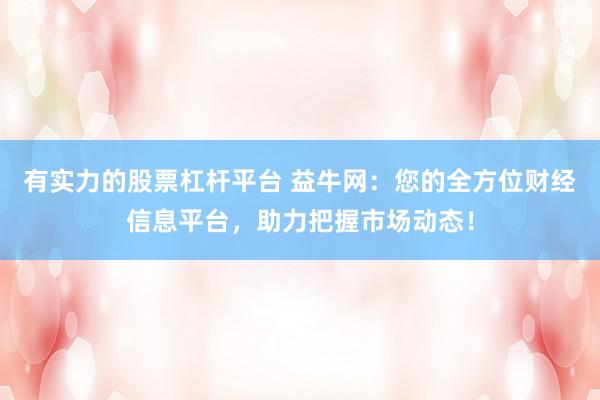 有实力的股票杠杆平台 益牛网：您的全方位财经信息平台，助力把握市场动态！