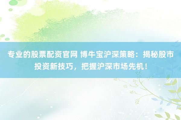 专业的股票配资官网 博牛宝沪深策略：揭秘股市投资新技巧，把握沪深市场先机！