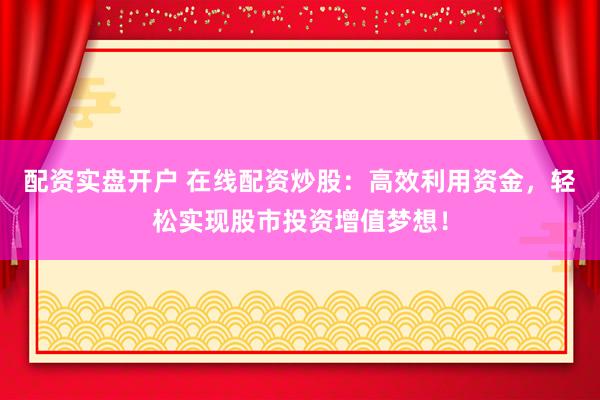 配资实盘开户 在线配资炒股：高效利用资金，轻松实现股市投资增值梦想！