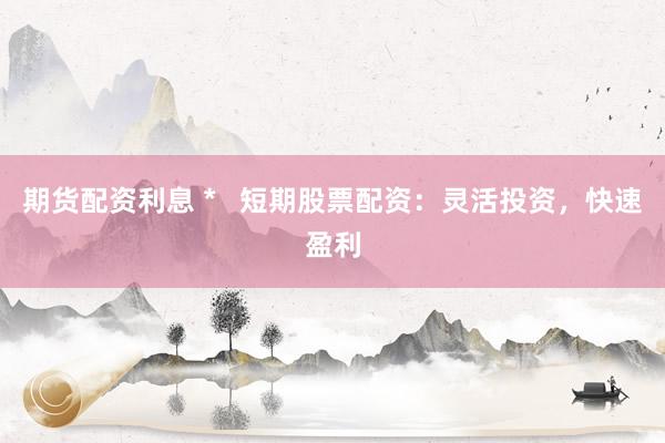 期货配资利息 *   短期股票配资：灵活投资，快速盈利