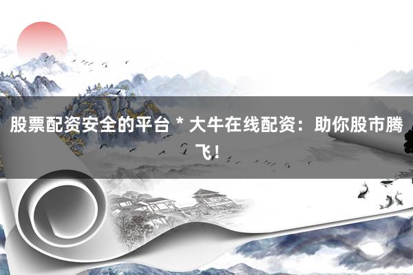 股票配资安全的平台 * 大牛在线配资：助你股市腾飞！