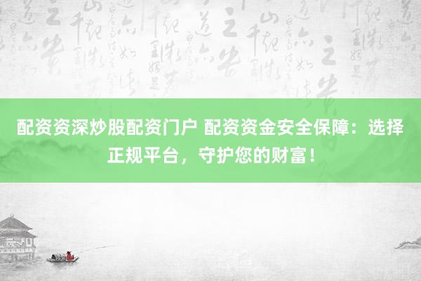 配资资深炒股配资门户 配资资金安全保障：选择正规平台，守护您的财富！