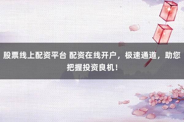 股票线上配资平台 配资在线开户，极速通道，助您把握投资良机！