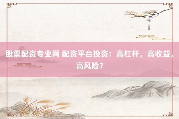 股票配资专业网 配资平台投资：高杠杆，高收益，高风险？